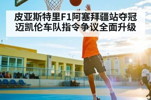 皮亚斯特里F1阿塞拜疆站夺冠 迈凯伦车队指令争议全面升级